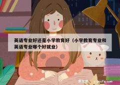 英语专业好还是小学教育好（小学教育专业和英语专业哪个好就业）