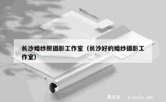 长沙婚纱照摄影工作室（长沙好的婚纱摄影工作室）