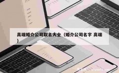 高端婚介公司取名大全（婚介公司名字 高端）