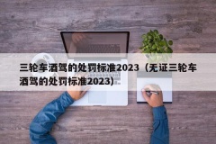 三轮车酒驾的处罚标准2023（无证三轮车酒驾的处罚标准202