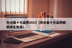 热水器十大品牌2023（热水器十大品牌最新排名榜单）