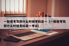 一般报考驾照什么时候考科目一（一般报考驾照什么时候考科目一考