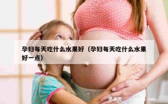 孕妇每天吃什么水果好（孕妇每天吃什么水果好一点）