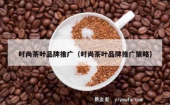 时尚茶叶品牌推广（时尚茶叶品牌推广策略）