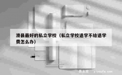 滑县最好的私立学校（私立学校退学不给退学费怎么办）