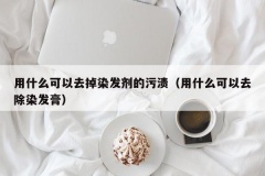 用什么可以去掉染发剂的污渍（用什么可以去除染发膏）