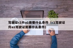 驾驶证c1升a1需要什么条件（c1驾驶证升a1驾驶证需要什么