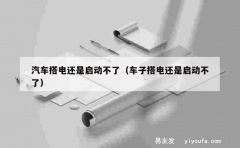 汽车搭电还是启动不了（车子搭电还是启动不了）