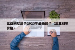 三亚别墅房价2023年最新房价（三亚别墅价格）