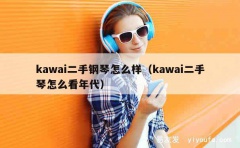 kawai二手钢琴怎么样（kawai二手琴怎么看年代）