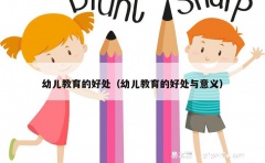 幼儿教育的好处（幼儿教育的好处与意义）