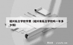 绍兴私立学校学费（绍兴有私立学校吗一年多少钱）