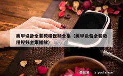 美甲设备全套教程视频全集（美甲设备全套教程视频全集播放）