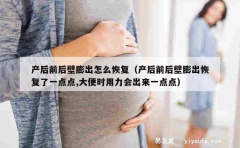 产后前后壁膨出怎么恢复（产后前后壁膨出恢复了一点点,大便时用