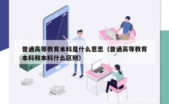 普通高等教育本科是什么意思（普通高等教育本科和本科什么区别）