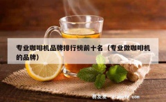 专业咖啡机品牌排行榜前十名（专业做咖啡机的品牌）