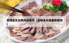 昆明金瓦台烤肉店推荐（昆明金瓦路最新规划）