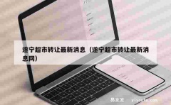 遂宁超市转让最新消息（遂宁超市转让最新消息网）