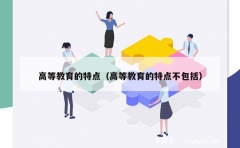 高等教育的特点（高等教育的特点不包括）