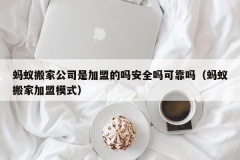 蚂蚁搬家公司是加盟的吗安全吗可靠吗（蚂蚁搬家加盟模式）