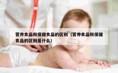 营养食品和保健食品的区别（营养食品和保健食品的区别是什么）