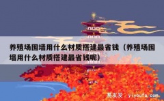 养殖场围墙用什么材质搭建最省钱（养殖场围墙用什么材质搭建最省