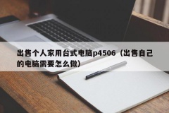 出售个人家用台式电脑p4506（出售自己的电脑需要怎么做）