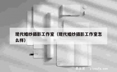 现代婚纱摄影工作室（现代婚纱摄影工作室怎么样）