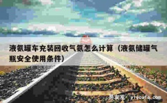 液氨罐车充装回收气氨怎么计算（液氨储罐气瓶安全使用条件）