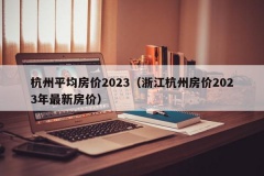 杭州平均房价2023（浙江杭州房价2023年最新房价）