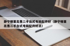 静宁哪里出售二手台式电脑配件好（静宁哪里出售二手台式电脑配件