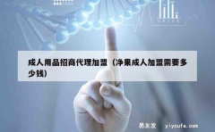 成人用品招商代理加盟（净果成人加盟需要多少钱）