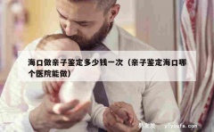 海口做亲子鉴定多少钱一次（亲子鉴定海口哪个医院能做）