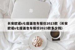 长安欧诺s七座面包车报价2023款（长安欧诺s七座面包车报价