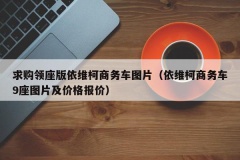 求购领座版依维柯商务车图片（依维柯商务车9座图片及价格报价）