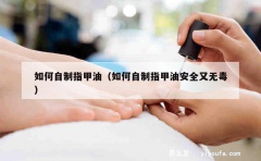 如何自制指甲油（如何自制指甲油安全又无毒）