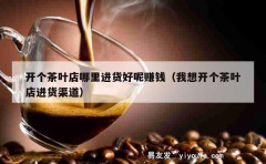 开个茶叶店哪里进货好呢赚钱（我想开个茶叶店进货渠道）