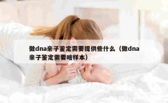 做dna亲子鉴定需要提供些什么（做dna亲子鉴定需要啥样本）