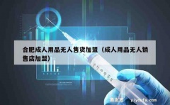 合肥成人用品无人售货加盟（成人用品无人销售店加盟）