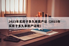 2023年买房子多久拿房产证（2023年买房子多久拿房产证呀