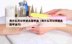 用什么可以快速去指甲油（用什么可以快速去指甲油污）