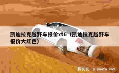 凯迪拉克越野车报价xt6（凯迪拉克越野车报价大红色）