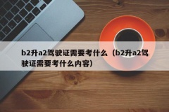 b2升a2驾驶证需要考什么（b2升a2驾驶证需要考什么内容）