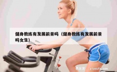 健身教练有发展前景吗（健身教练有发展前景吗女生）