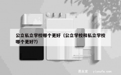 公立私立学校哪个更好（公立学校和私立学校哪个更好?）