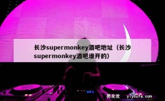 长沙supermonkey酒吧地址（长沙supermonke