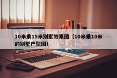 10米乘15米别墅效果图（10米乘10米的别墅户型图）