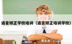 语音矫正学校培训（语言矫正培训学校）