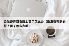 染发膏弄到衣服上面了怎么办（染发膏弄到衣服上面了怎么办呢）