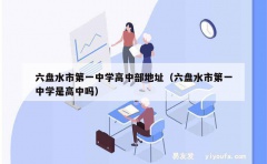 六盘水市第一中学高中部地址（六盘水市第一中学是高中吗）